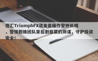 德汇TriumphFX资金盘操作警钟长鸣，警惕假换团队背后割韭菜的阴谋，守护投资安全！