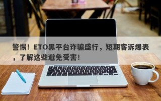 警惕！ETO黑平台诈骗盛行，短期客诉爆表，了解这些避免受害！