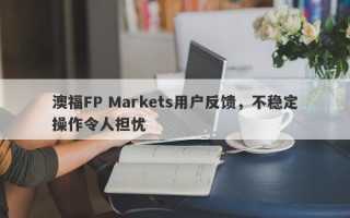 澳福FP Markets用户反馈，不稳定操作令人担忧