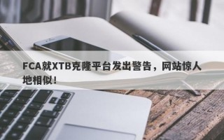 FCA就XTB克隆平台发出警告，网站惊人地相似！