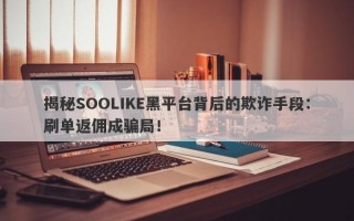 揭秘SOOLIKE黑平台背后的欺诈手段：刷单返佣成骗局！