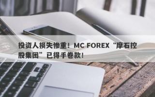 投资人损失惨重！MC FOREX“摩石控股集团”已得手卷款！