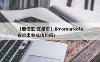 【要懂汇 真相哥】iPromarkets有谁出金成功的吗？
