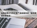 山海证券ZFX外汇客户资金被冻结，疑涉黑钱交易链条！