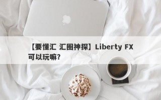 【要懂汇 汇圈神探】Liberty FX可以玩嘛？
