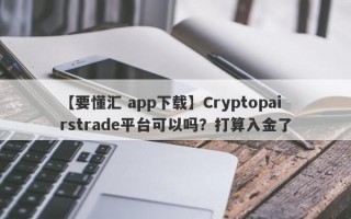 【要懂汇 app下载】Cryptopairstrade平台可以吗？打算入金了
