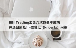 BBI Trading出金几次都是不成功并退回原处！-要懂汇（knowfx）问答