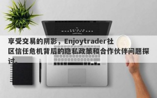 享受交易的阴影，Enjoytrader社区信任危机背后的隐私政策和合作伙伴问题探讨。