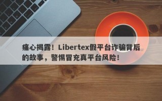 痛心揭露！Libertex假平台诈骗背后的故事，警惕冒充真平台风险！