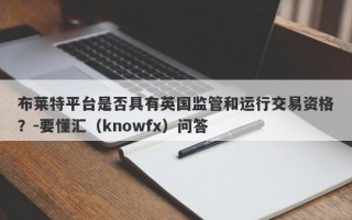 布莱特平台是否具有英国监管和运行交易资格？-要懂汇（knowfx）问答