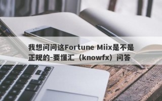 我想问问这Fortune Miix是不是正规的-要懂汇（knowfx）问答