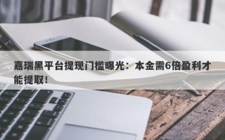 嘉瑞黑平台提现门槛曝光：本金需6倍盈利才能提取！