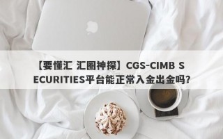 【要懂汇 汇圈神探】CGS-CIMB SECURITIES平台能正常入金出金吗？
