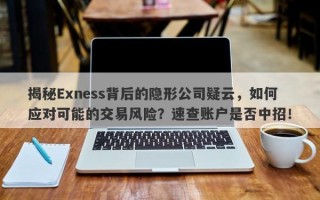 揭秘Exness背后的隐形公司疑云，如何应对可能的交易风险？速查账户是否中招！