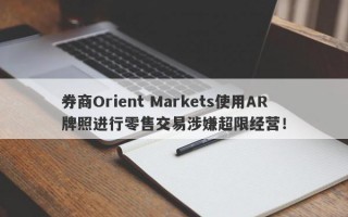 券商Orient Markets使用AR牌照进行零售交易涉嫌超限经营！