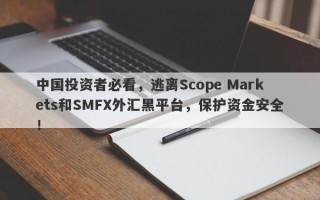 中国投资者必看，逃离Scope Markets和SMFX外汇黑平台，保护资金安全！