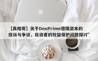 【真相哥】关于DooPrime德璞资本的投诉与争议，投资者的权益保护问题探讨”