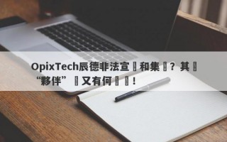 OpixTech辰德非法宣傳和集資？其與“夥伴”間又有何貓膩！