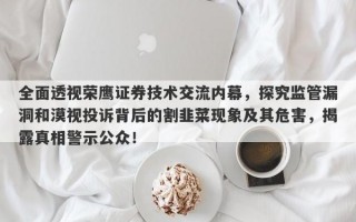 全面透视荣鹰证券技术交流内幕，探究监管漏洞和漠视投诉背后的割韭菜现象及其危害，揭露真相警示公众！