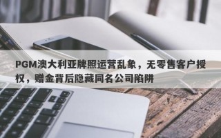 PGM澳大利亚牌照运营乱象，无零售客户授权，赠金背后隐藏同名公司陷阱