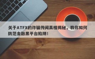 关于ATFX的诈骗传闻真相揭秘，教你如何防范金融黑平台陷阱！