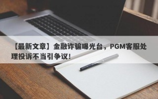 【最新文章】金融诈骗曝光台，PGM客服处理投诉不当引争议！
