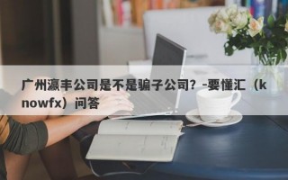 广州瀛丰公司是不是骗子公司？-要懂汇（knowfx）问答