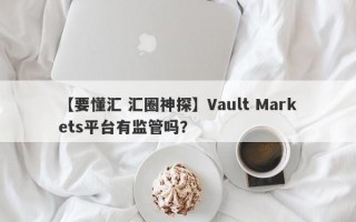 【要懂汇 汇圈神探】Vault Markets平台有监管吗？
