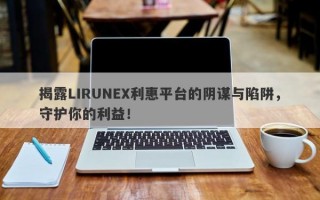 揭露LIRUNEX利惠平台的阴谋与陷阱，守护你的利益！