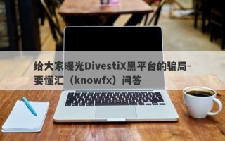 给大家曝光DivestiX黑平台的骗局-要懂汇（knowfx）问答