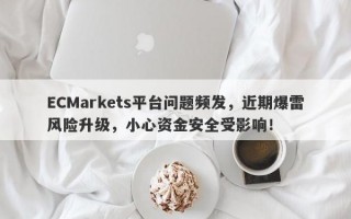 ECMarkets平台问题频发，近期爆雷风险升级，小心资金安全受影响！