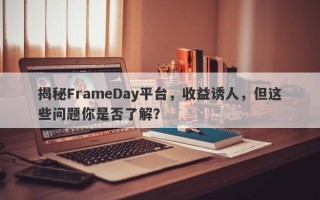 揭秘FrameDay平台，收益诱人，但这些问题你是否了解？