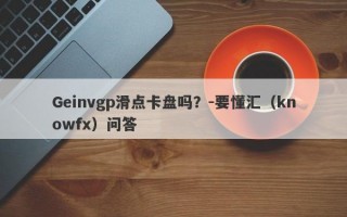 Geinvgp滑点卡盘吗？-要懂汇（knowfx）问答