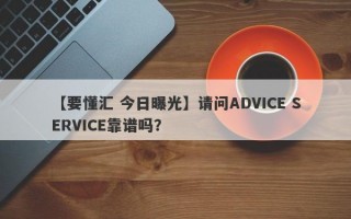 【要懂汇 今日曝光】请问ADVICE SERVICE靠谱吗？
