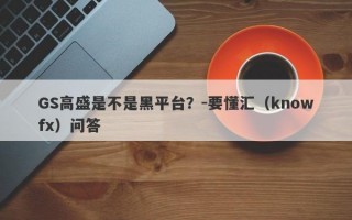 GS高盛是不是黑平台？-要懂汇（knowfx）问答