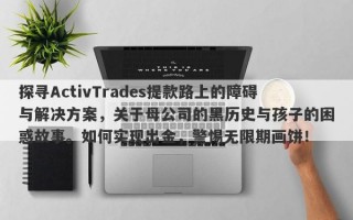 探寻ActivTrades提款路上的障碍与解决方案，关于母公司的黑历史与孩子的困惑故事。如何实现出金，警惕无限期画饼！