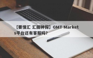 【要懂汇 汇圈神探】GMT Markets平台还有客服吗？
