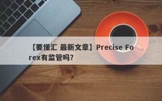 【要懂汇 最新文章】Precise Forex有监管吗？
