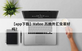 【app下载】Vatee 万腾外汇交易好吗？
