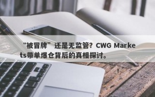 “被冒牌”还是无监管？CWG Markets带单爆仓背后的真相探讨。