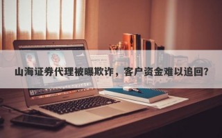 山海证券代理被曝欺诈，客户资金难以追回？