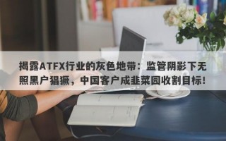 揭露ATFX行业的灰色地带：监管阴影下无照黑户猖獗，中国客户成韭菜园收割目标！