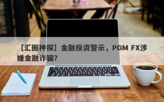 【汇圈神探】金融投资警示，PGM FX涉嫌金融诈骗？