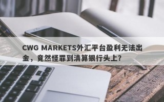 CWG MARKETS外汇平台盈利无法出金，竟然怪罪到清算银行头上？