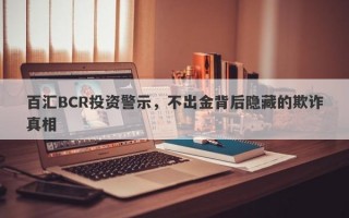 百汇BCR投资警示，不出金背后隐藏的欺诈真相