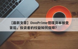 【最新文章】DooPrime德璞资本被查背后，投资者的权益如何保障？