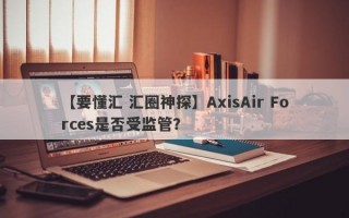 【要懂汇 汇圈神探】AxisAir Forces是否受监管？
