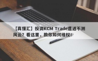 【真懂汇】投资KCM Trade遭遇不测风云？看这里，教你如何维权！