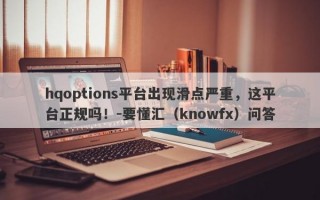 hqoptions平台出现滑点严重，这平台正规吗！-要懂汇（knowfx）问答