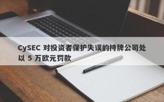 CySEC 对投资者保护失误的持牌公司处以 5 万欧元罚款